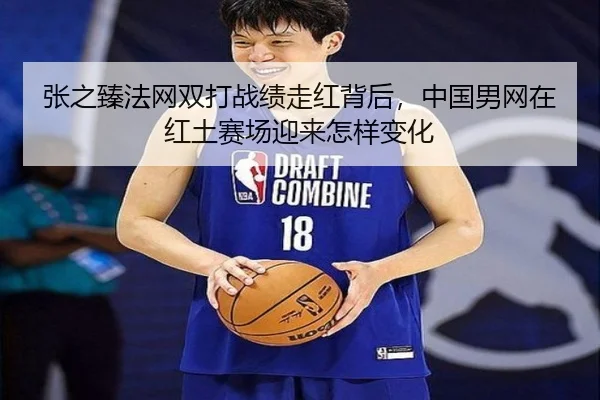 张之臻法网双打战绩走红背后，中国男网在红土赛场迎来怎样变化
