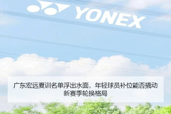 广东宏远夏训名单浮出水面，年轻球员补位能否撬动新赛季轮换格局